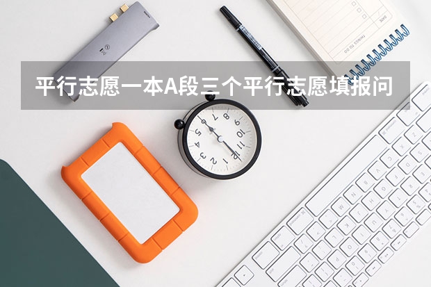 平行志愿一本A段三个平行志愿填报问题 一批A段3个平行志愿具体内容及填报技巧