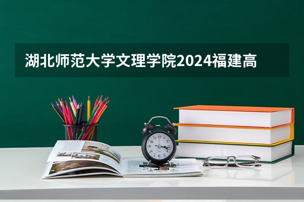 湖北师范大学文理学院2024福建高考招生计划详解