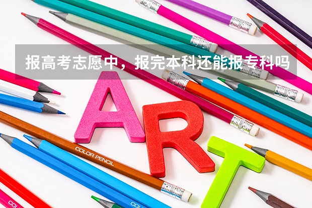 报高考志愿中，报完本科还能报专科吗？