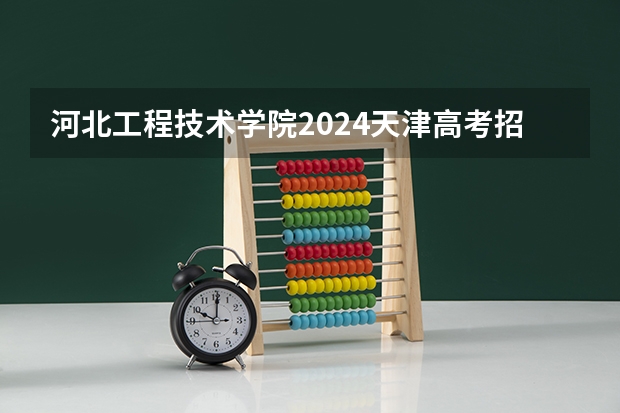 河北工程技术学院2024天津高考招生计划详解