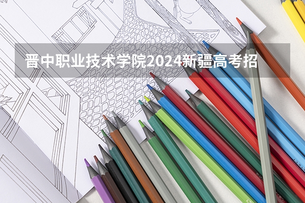 晋中职业技术学院2024新疆高考招生计划详解