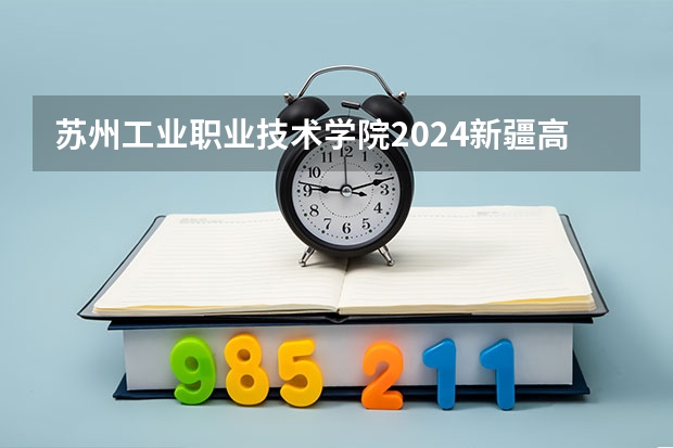 苏州工业职业技术学院2024新疆高考招生计划详解