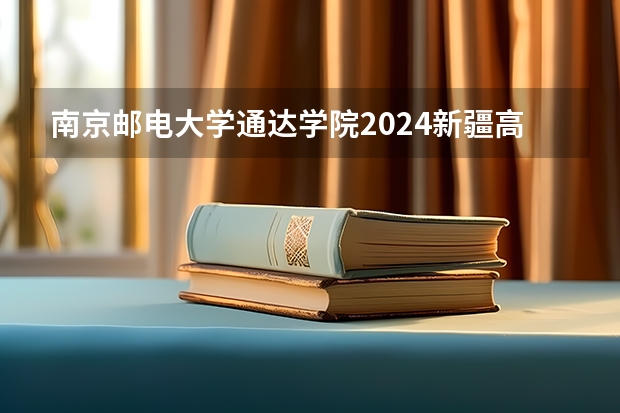 南京邮电大学通达学院2024新疆高考招生计划详解