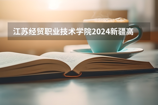 江苏经贸职业技术学院2024新疆高考招生计划详解