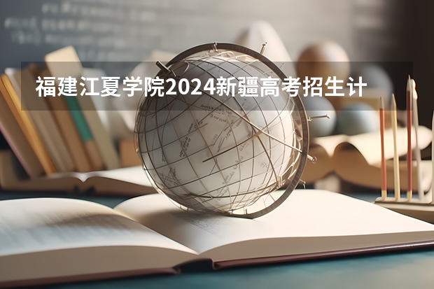 福建江夏学院2024新疆高考招生计划详解