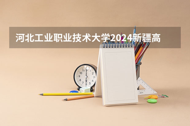 河北工业职业技术大学2024新疆高考招生计划详解