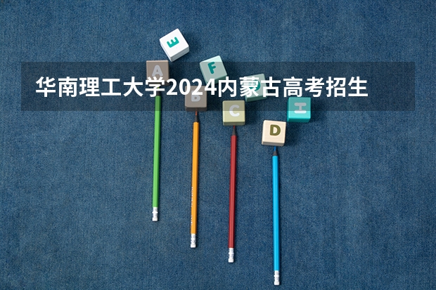 华南理工大学2024内蒙古高考招生计划详解