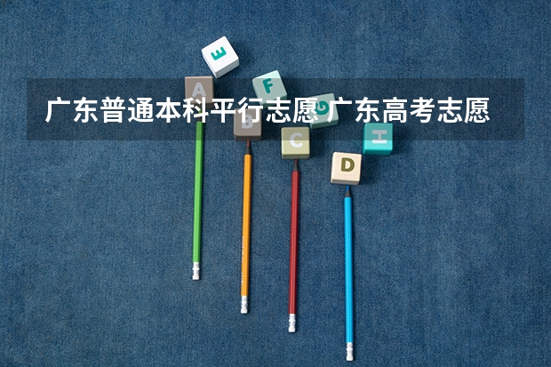 广东普通本科平行志愿 广东高考志愿可以填几个院校专业组志愿？