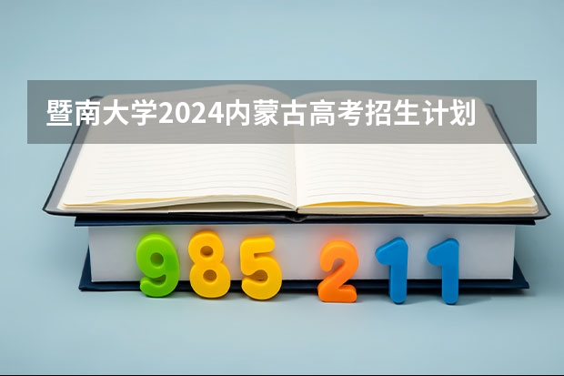 暨南大学2024内蒙古高考招生计划详解