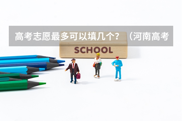 高考志愿最多可以填几个？（河南高考本科一批可以报几个志愿）