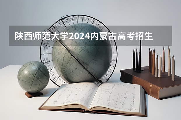 陕西师范大学2024内蒙古高考招生计划详解