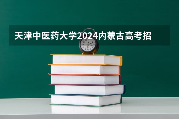 天津中医药大学2024内蒙古高考招生计划详解
