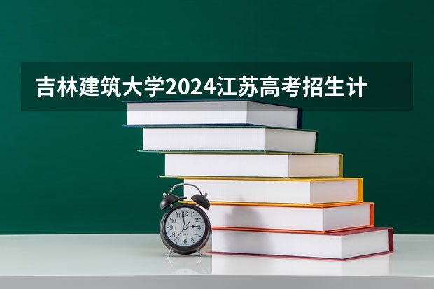 吉林建筑大学2024江苏高考招生计划详解