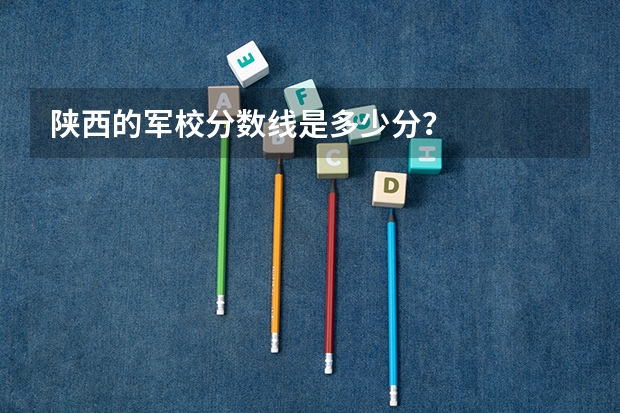 陕西的军校分数线是多少分？