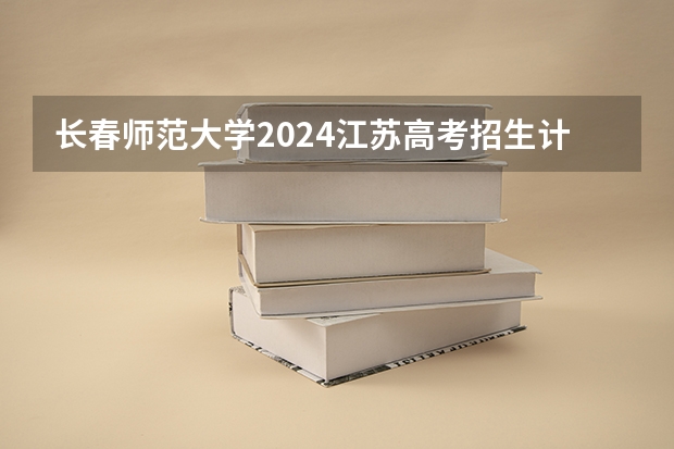 长春师范大学2024江苏高考招生计划详解