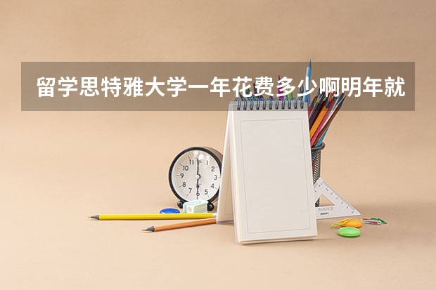 留学思特雅大学一年花费多少啊明年就去了